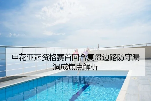 申花亚冠资格赛首回合复盘边路防守漏洞成焦点解析