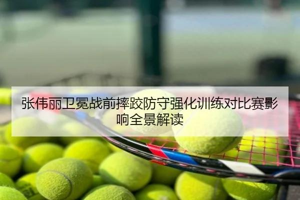 张伟丽卫冕战前摔跤防守强化训练对比赛影响全景解读