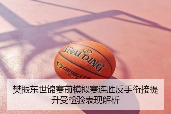 樊振东世锦赛前模拟赛连胜反手衔接提升受检验表现解析